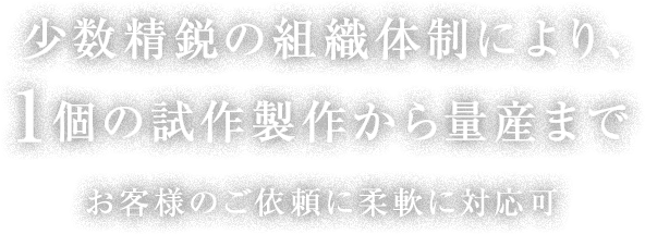 少数精鋭の組織体制により、1個の試作製作から量産までお客様のご依頼に柔軟に対応可